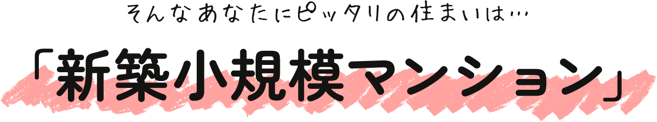 そんなあなたにピッタリの住まいは… 「新築小規模マンション」
