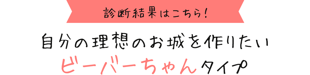 診断結果はこちら！ 自分の理想のお城を作りたいビーバーちゃんタイプ