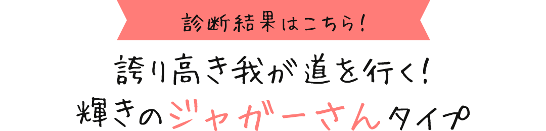 診断結果はこちら！ 誇り高き我が道を行く！輝きのジャガーさんタイプ